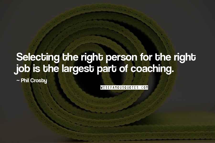 Phil Crosby Quotes: Selecting the right person for the right job is the largest part of coaching.