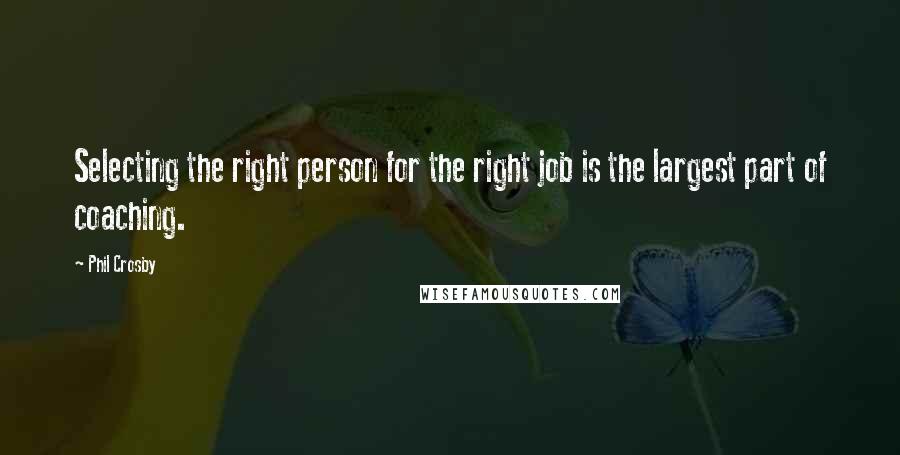Phil Crosby Quotes: Selecting the right person for the right job is the largest part of coaching.