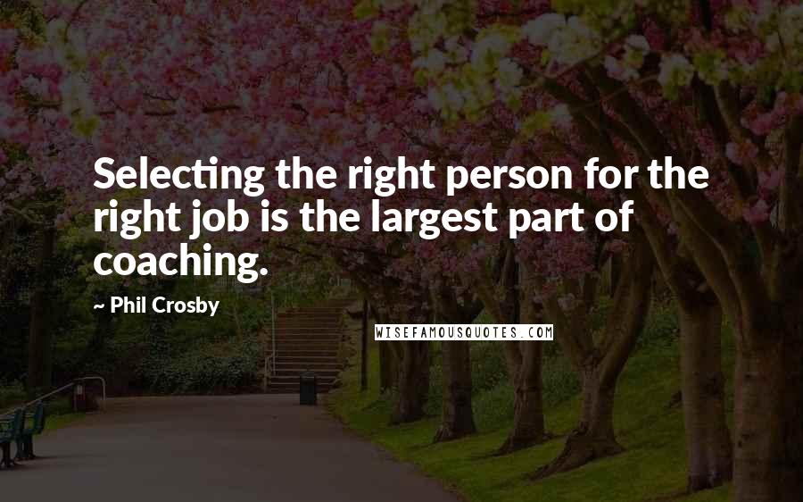 Phil Crosby Quotes: Selecting the right person for the right job is the largest part of coaching.