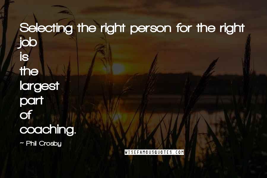 Phil Crosby Quotes: Selecting the right person for the right job is the largest part of coaching.