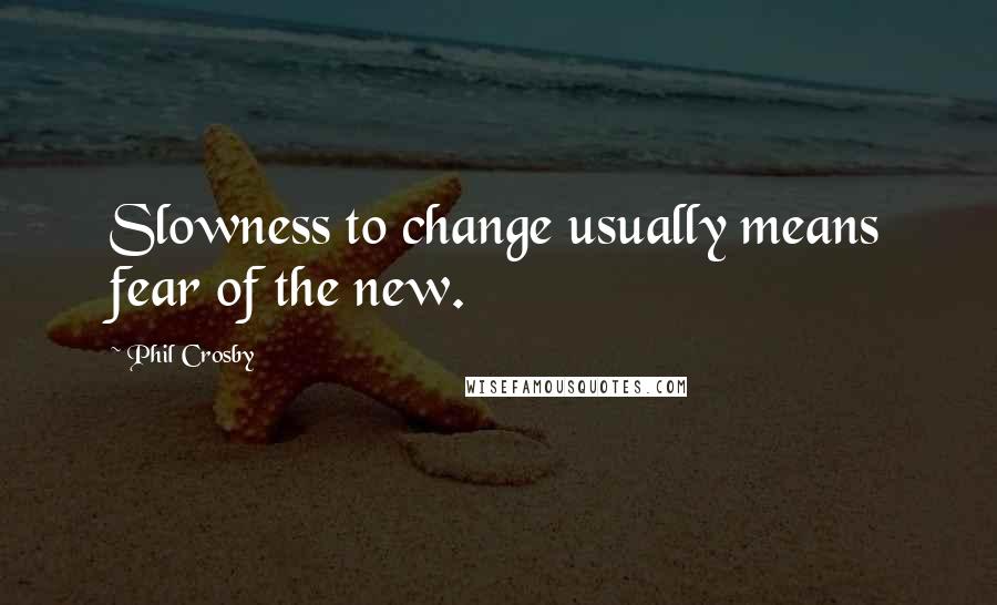 Phil Crosby Quotes: Slowness to change usually means fear of the new.