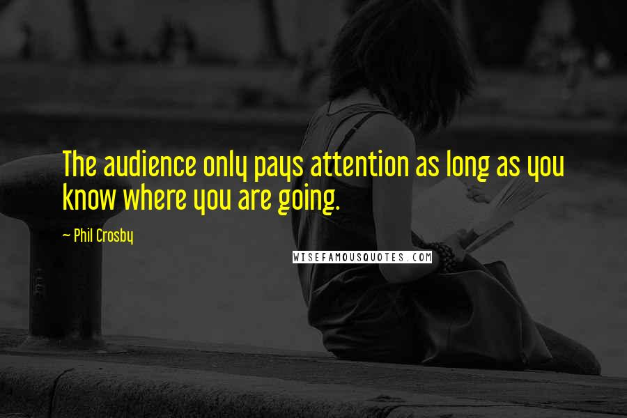 Phil Crosby Quotes: The audience only pays attention as long as you know where you are going.