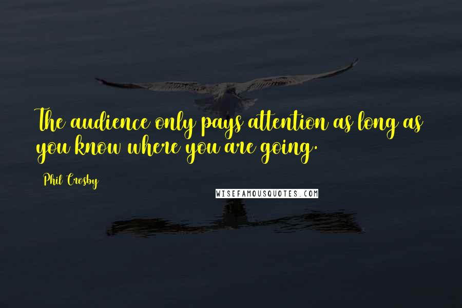 Phil Crosby Quotes: The audience only pays attention as long as you know where you are going.