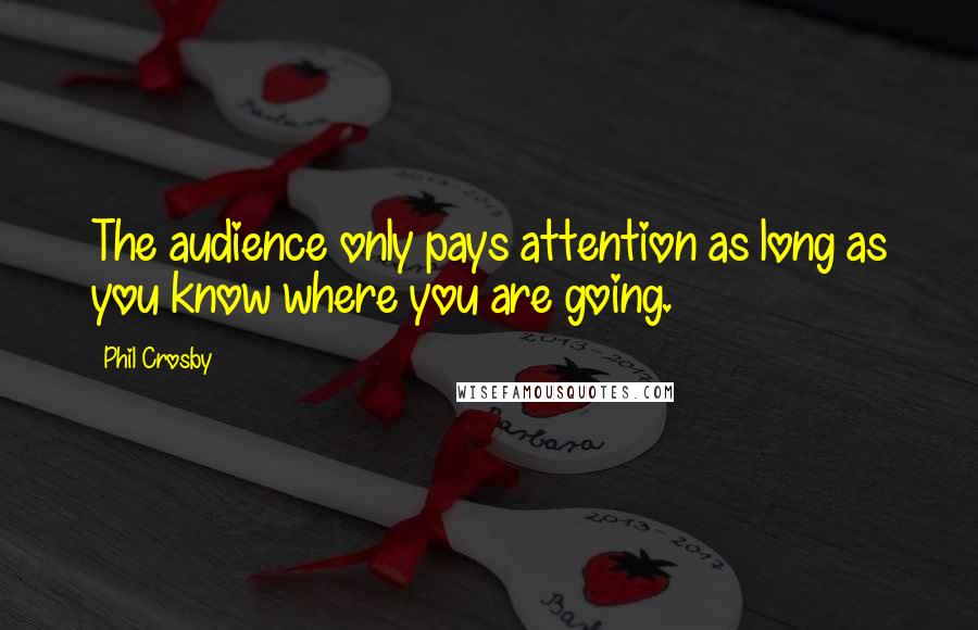 Phil Crosby Quotes: The audience only pays attention as long as you know where you are going.