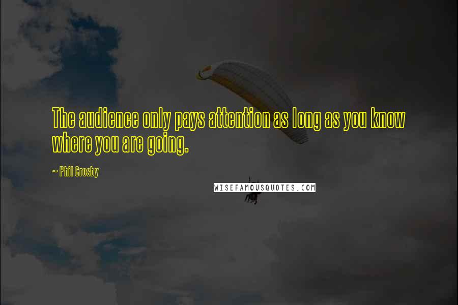 Phil Crosby Quotes: The audience only pays attention as long as you know where you are going.