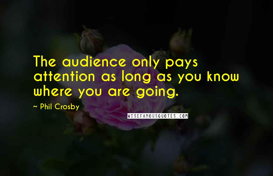 Phil Crosby Quotes: The audience only pays attention as long as you know where you are going.