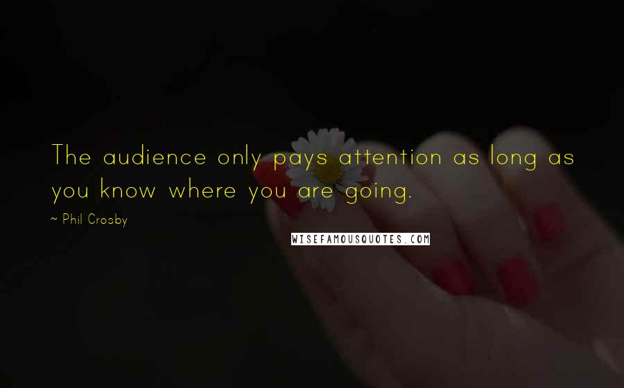 Phil Crosby Quotes: The audience only pays attention as long as you know where you are going.