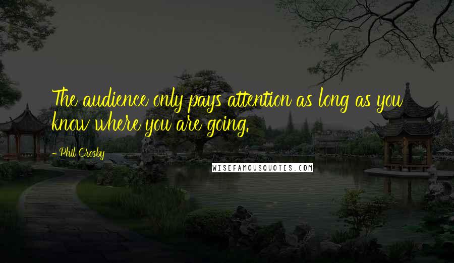 Phil Crosby Quotes: The audience only pays attention as long as you know where you are going.