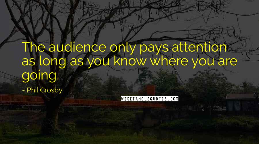 Phil Crosby Quotes: The audience only pays attention as long as you know where you are going.