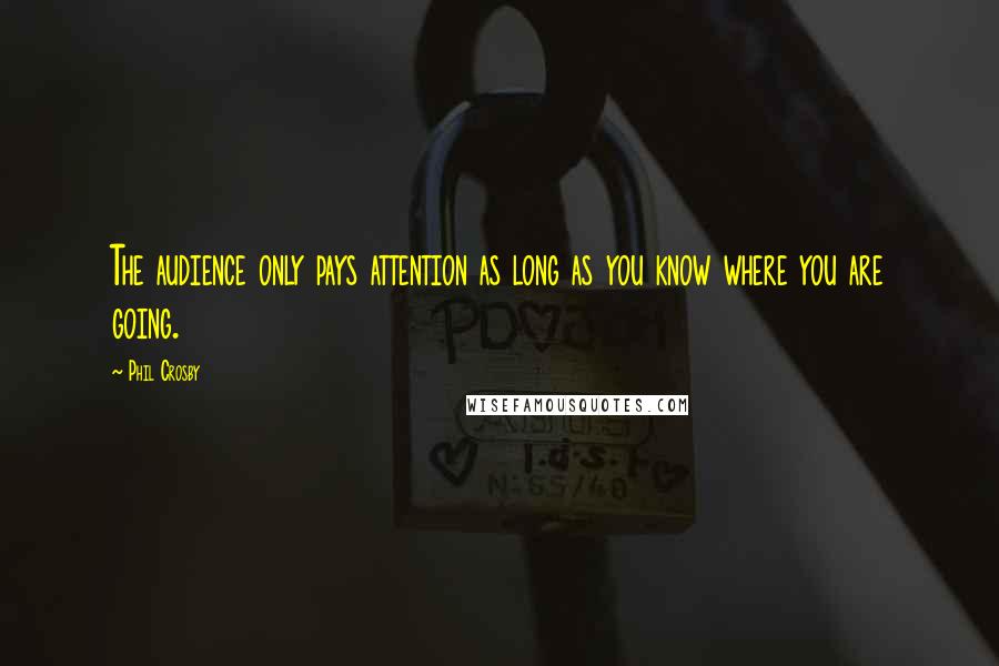 Phil Crosby Quotes: The audience only pays attention as long as you know where you are going.