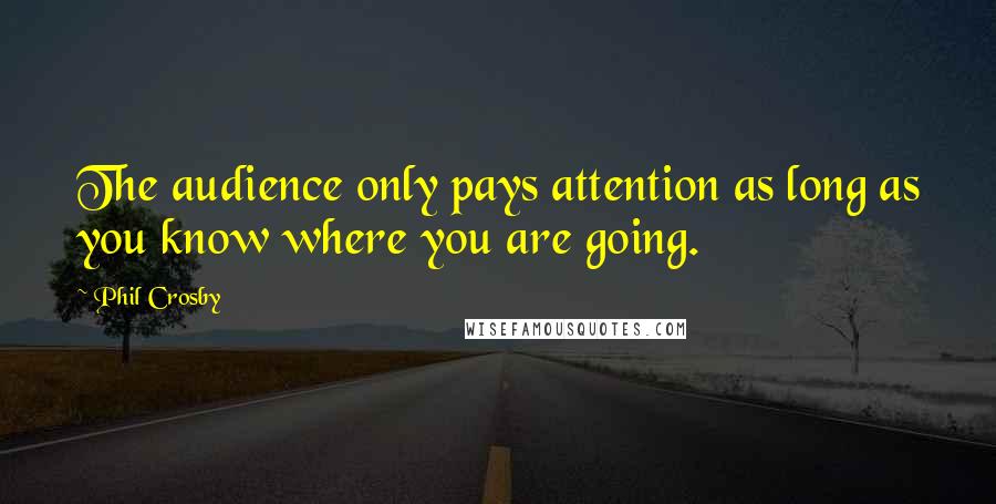 Phil Crosby Quotes: The audience only pays attention as long as you know where you are going.