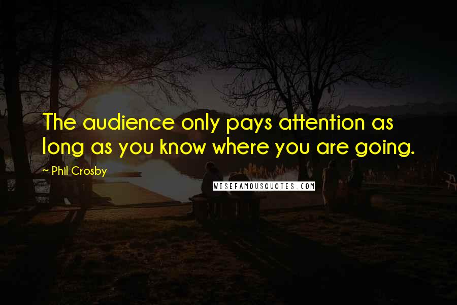 Phil Crosby Quotes: The audience only pays attention as long as you know where you are going.