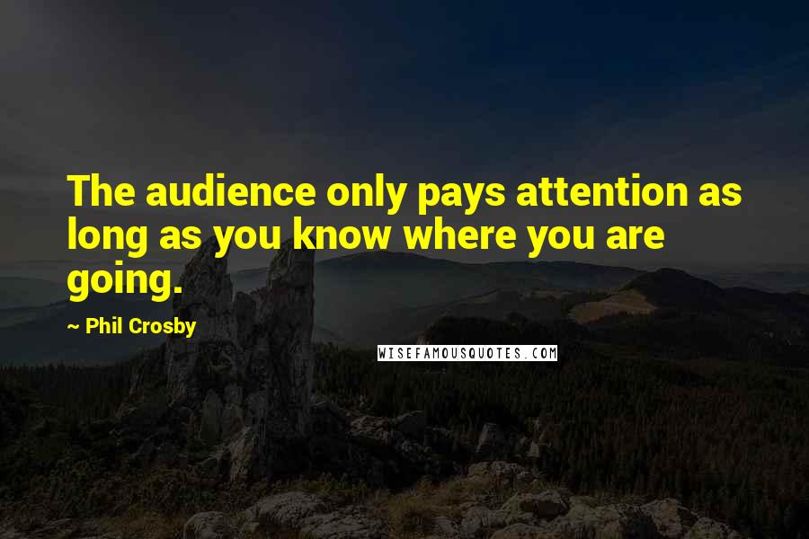 Phil Crosby Quotes: The audience only pays attention as long as you know where you are going.