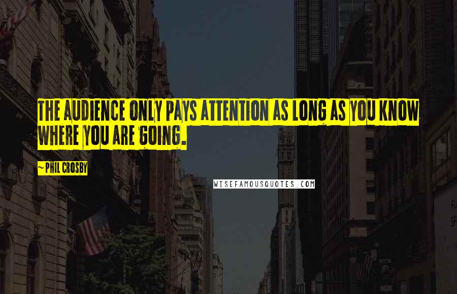 Phil Crosby Quotes: The audience only pays attention as long as you know where you are going.