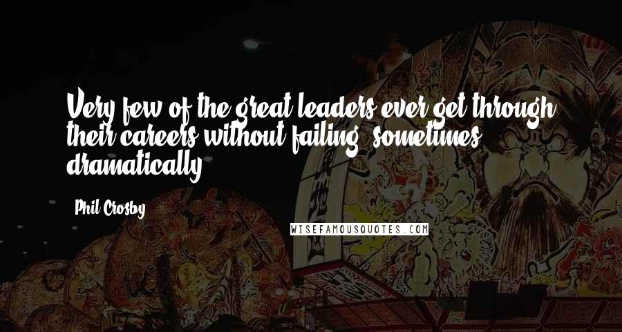 Phil Crosby Quotes: Very few of the great leaders ever get through their careers without failing, sometimes dramatically.