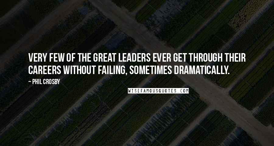 Phil Crosby Quotes: Very few of the great leaders ever get through their careers without failing, sometimes dramatically.