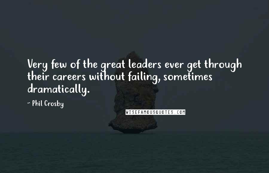 Phil Crosby Quotes: Very few of the great leaders ever get through their careers without failing, sometimes dramatically.
