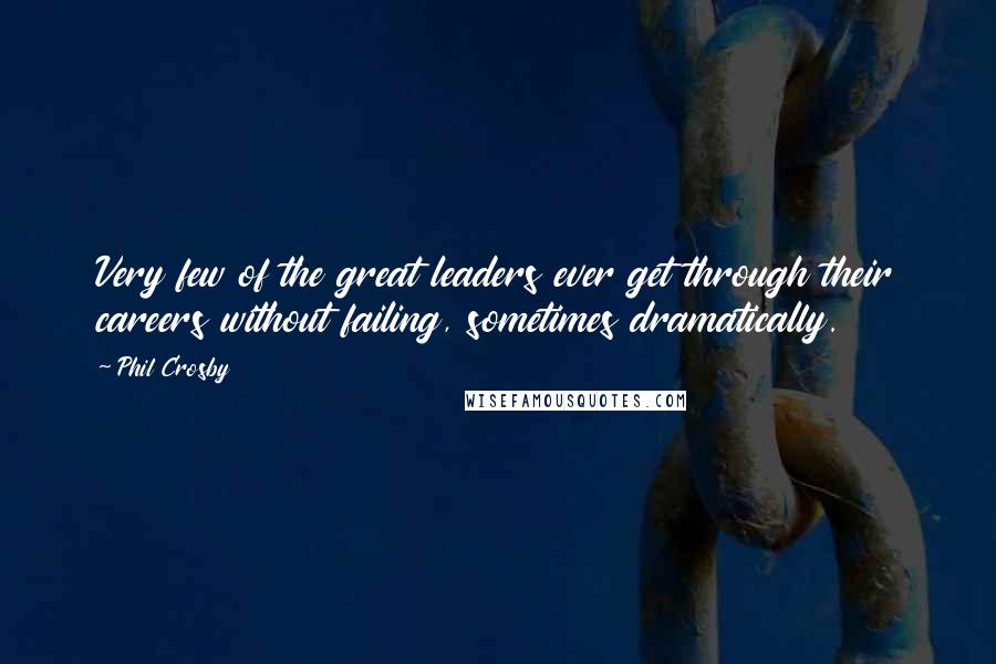 Phil Crosby Quotes: Very few of the great leaders ever get through their careers without failing, sometimes dramatically.