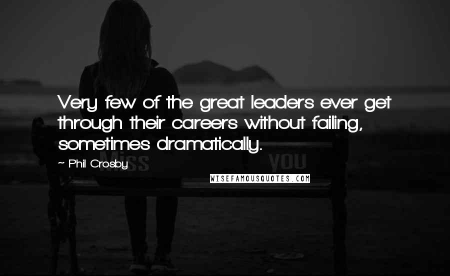 Phil Crosby Quotes: Very few of the great leaders ever get through their careers without failing, sometimes dramatically.