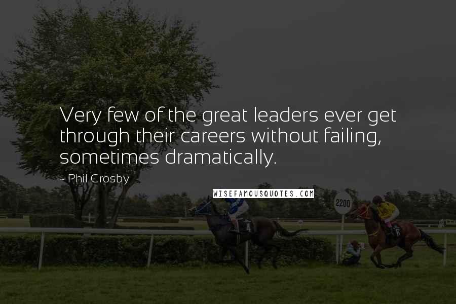 Phil Crosby Quotes: Very few of the great leaders ever get through their careers without failing, sometimes dramatically.