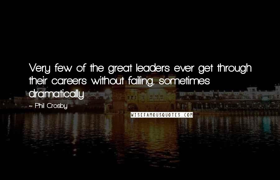 Phil Crosby Quotes: Very few of the great leaders ever get through their careers without failing, sometimes dramatically.