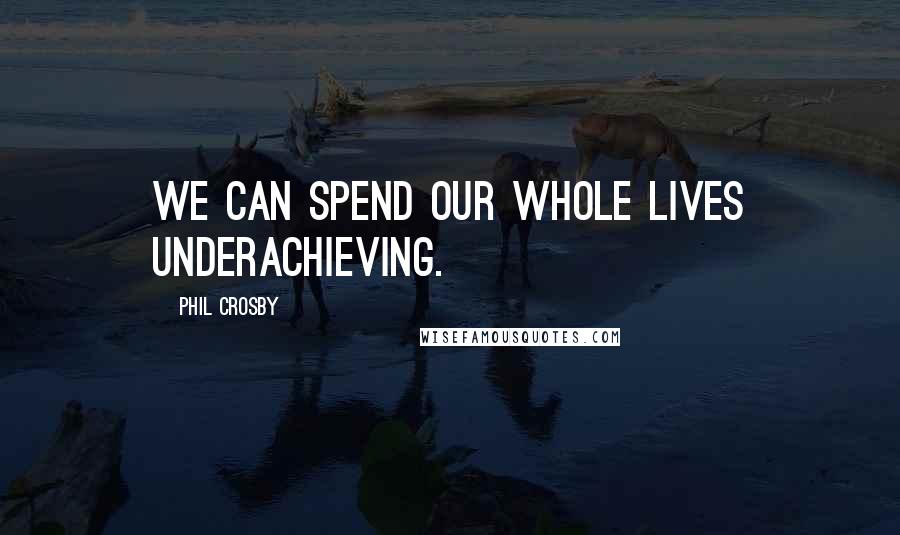 Phil Crosby Quotes: We can spend our whole lives underachieving.