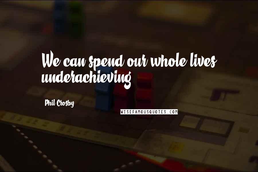 Phil Crosby Quotes: We can spend our whole lives underachieving.