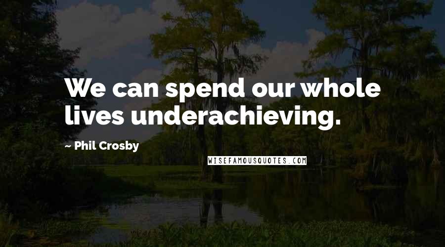 Phil Crosby Quotes: We can spend our whole lives underachieving.