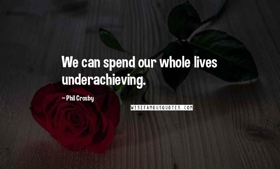 Phil Crosby Quotes: We can spend our whole lives underachieving.