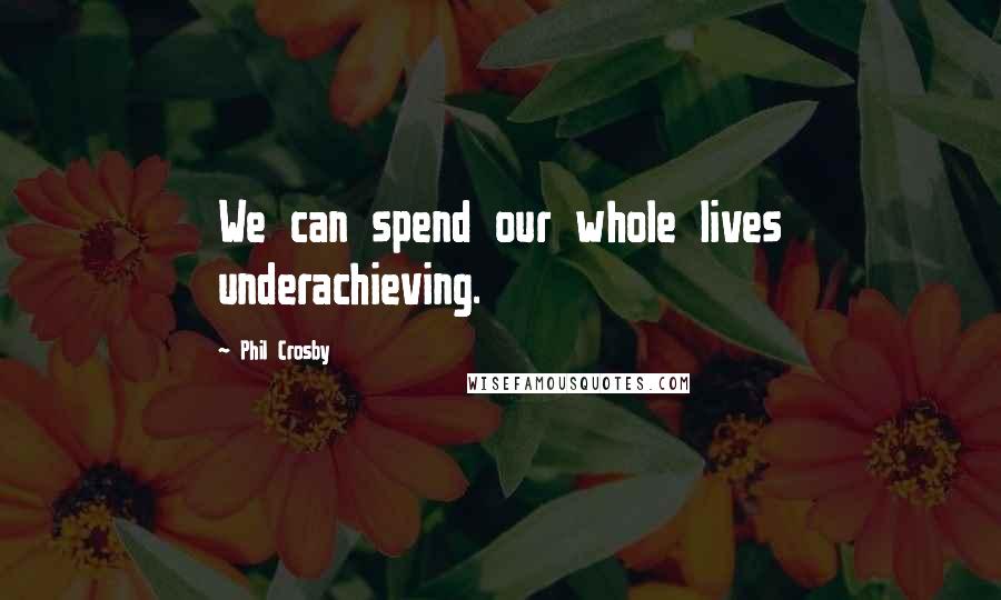 Phil Crosby Quotes: We can spend our whole lives underachieving.