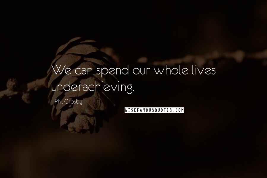 Phil Crosby Quotes: We can spend our whole lives underachieving.