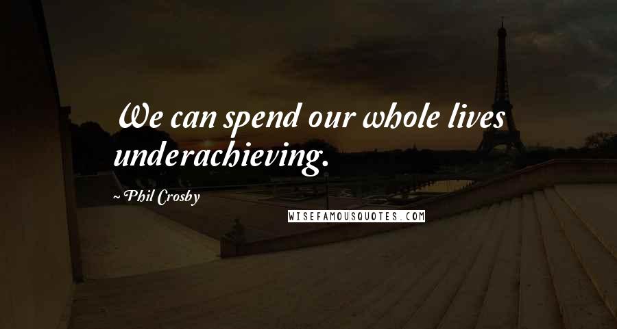 Phil Crosby Quotes: We can spend our whole lives underachieving.