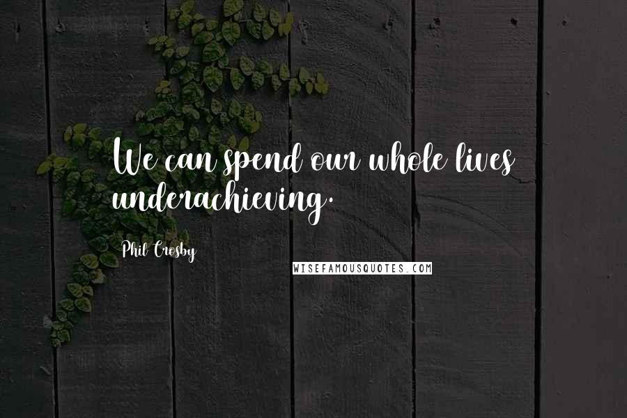 Phil Crosby Quotes: We can spend our whole lives underachieving.