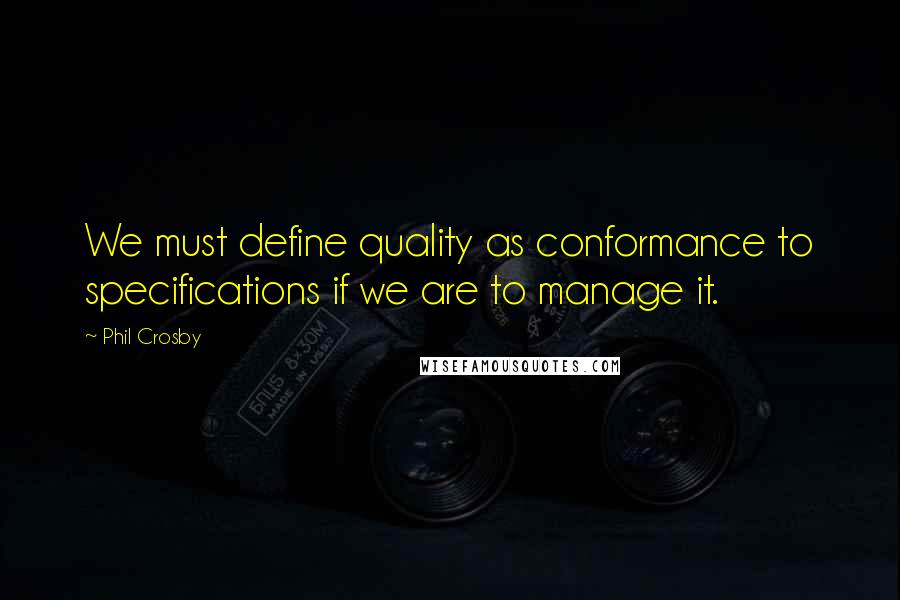 Phil Crosby Quotes: We must define quality as conformance to specifications if we are to manage it.