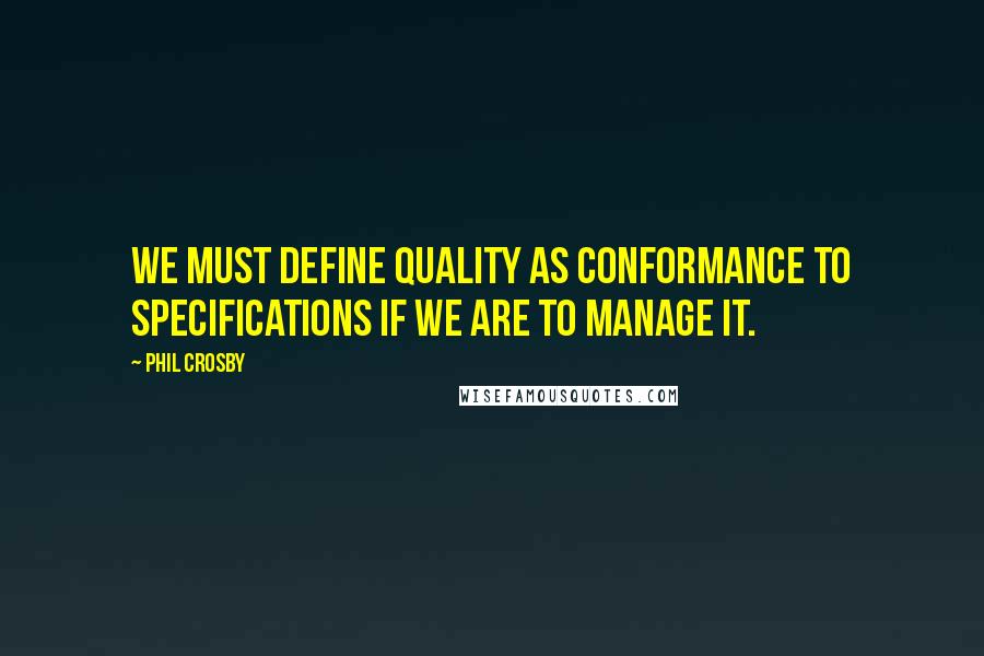 Phil Crosby Quotes: We must define quality as conformance to specifications if we are to manage it.