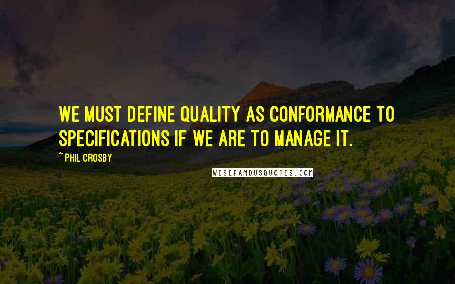 Phil Crosby Quotes: We must define quality as conformance to specifications if we are to manage it.