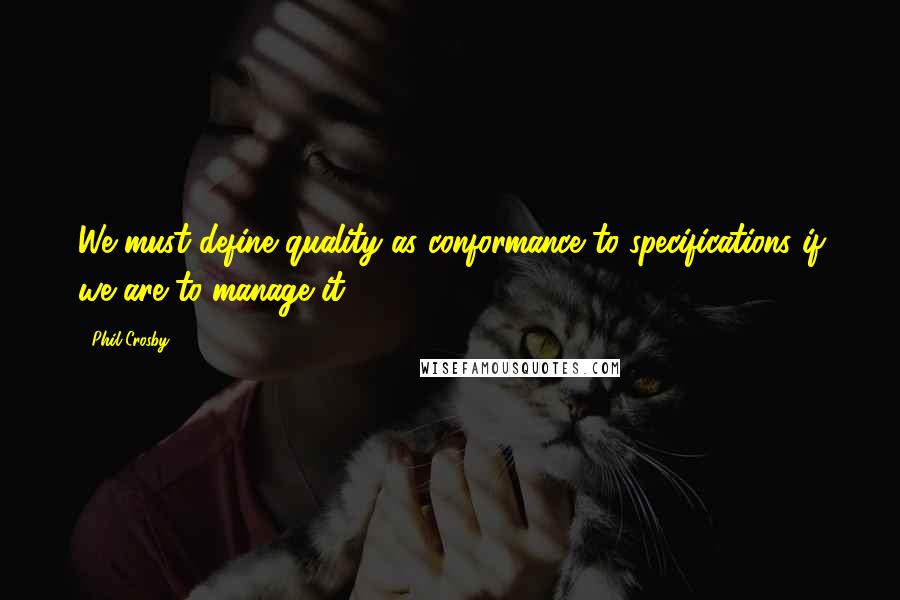 Phil Crosby Quotes: We must define quality as conformance to specifications if we are to manage it.