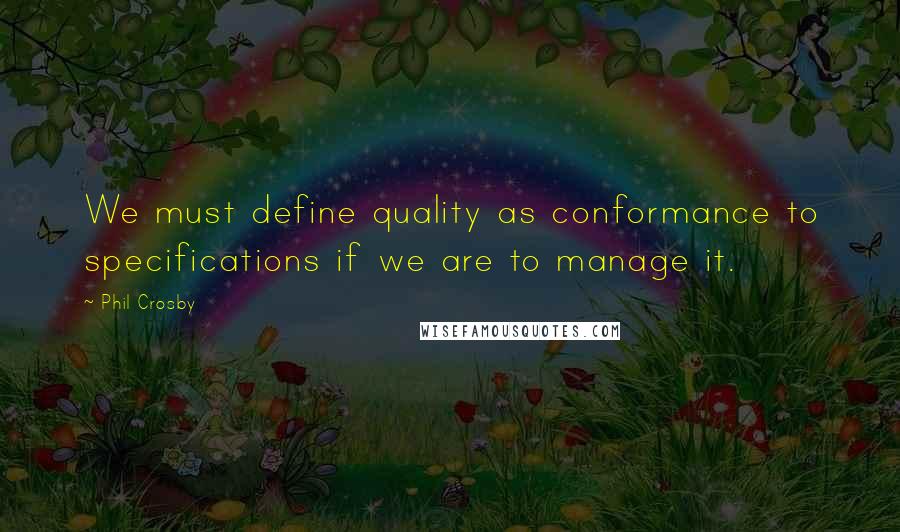 Phil Crosby Quotes: We must define quality as conformance to specifications if we are to manage it.