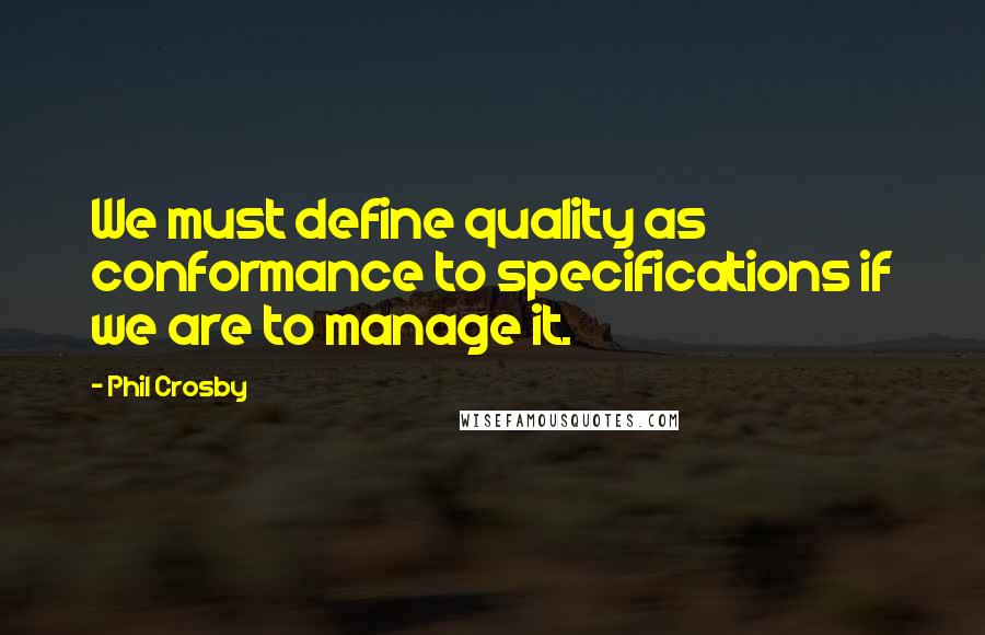 Phil Crosby Quotes: We must define quality as conformance to specifications if we are to manage it.
