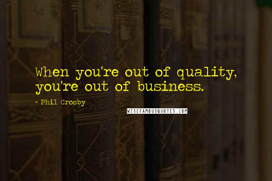 Phil Crosby Quotes: When you're out of quality, you're out of business.