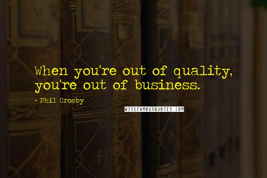 Phil Crosby Quotes: When you're out of quality, you're out of business.