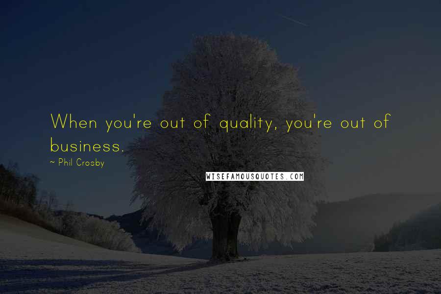 Phil Crosby Quotes: When you're out of quality, you're out of business.