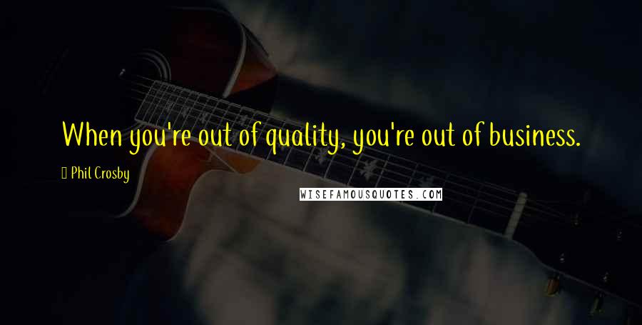 Phil Crosby Quotes: When you're out of quality, you're out of business.