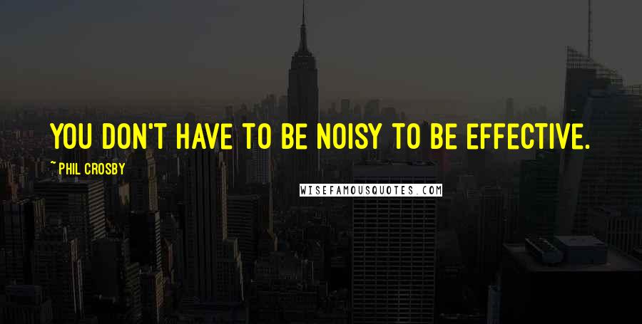 Phil Crosby Quotes: You don't have to be noisy to be effective.