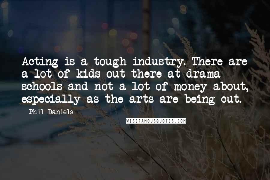 Phil Daniels Quotes: Acting is a tough industry. There are a lot of kids out there at drama schools and not a lot of money about, especially as the arts are being cut.