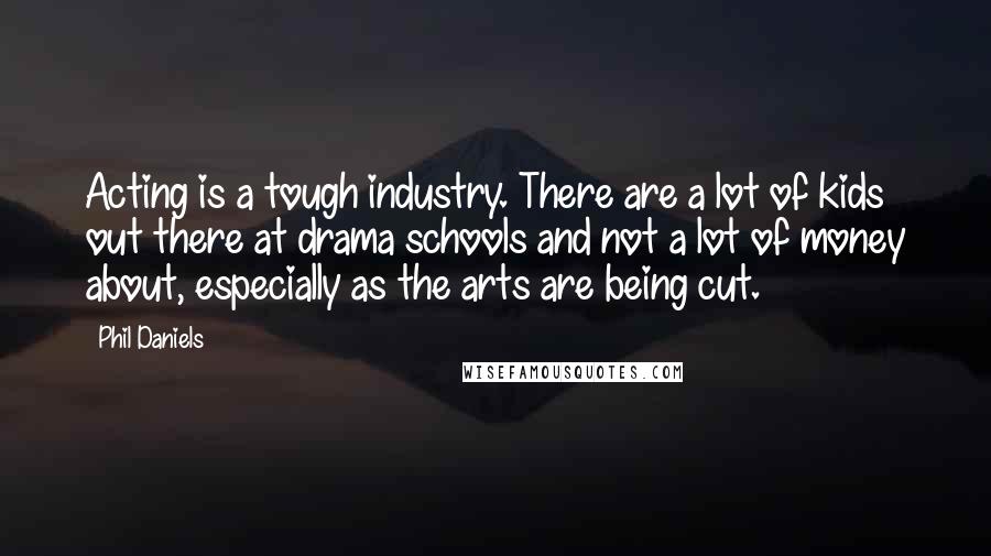 Phil Daniels Quotes: Acting is a tough industry. There are a lot of kids out there at drama schools and not a lot of money about, especially as the arts are being cut.