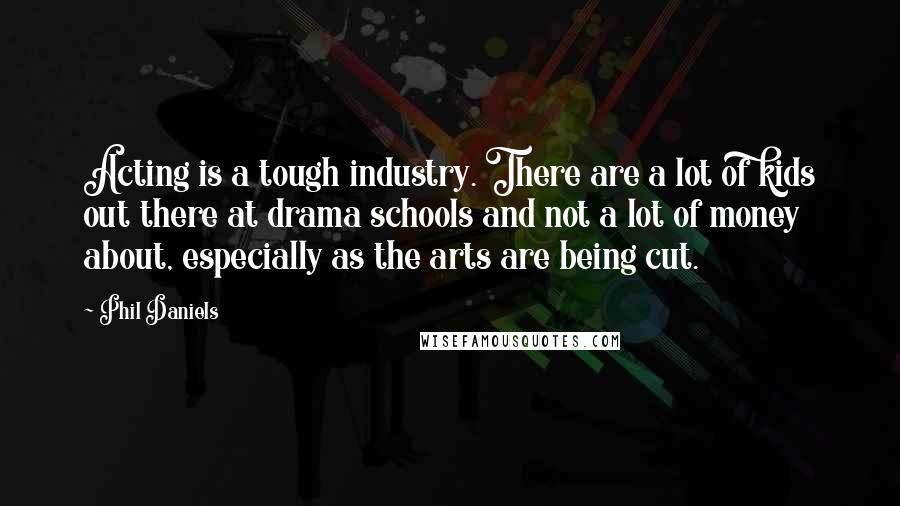 Phil Daniels Quotes: Acting is a tough industry. There are a lot of kids out there at drama schools and not a lot of money about, especially as the arts are being cut.