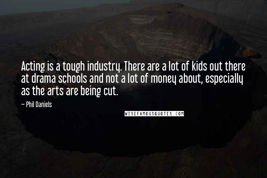 Phil Daniels Quotes: Acting is a tough industry. There are a lot of kids out there at drama schools and not a lot of money about, especially as the arts are being cut.