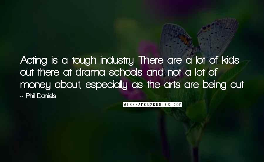 Phil Daniels Quotes: Acting is a tough industry. There are a lot of kids out there at drama schools and not a lot of money about, especially as the arts are being cut.