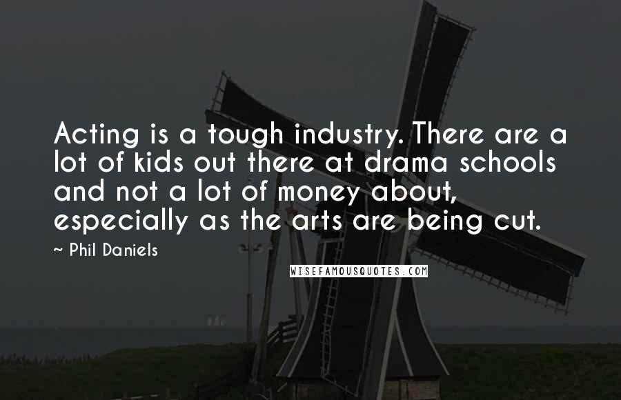 Phil Daniels Quotes: Acting is a tough industry. There are a lot of kids out there at drama schools and not a lot of money about, especially as the arts are being cut.